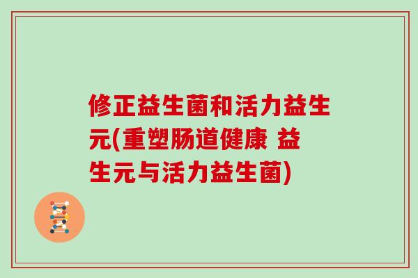 修正益生菌和活力益生元(重塑肠道健康 益生元与活力益生菌) 修正益生菌和活力益生元(重塑肠道健康 益生元与活力益生菌)