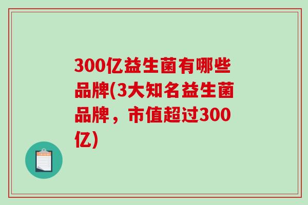 300亿益生菌有哪些品牌(3大知名益生菌品牌，市值超过300亿)