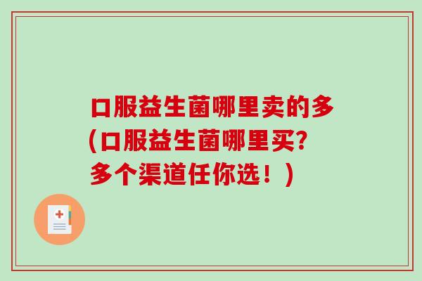 口服益生菌哪里卖的多(口服益生菌哪里买？多个渠道任你选！)