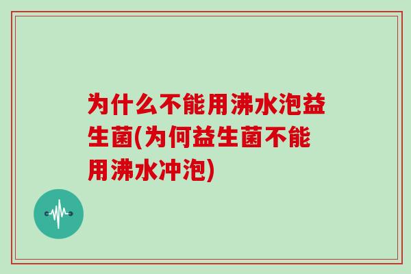 为什么不能用沸水泡益生菌(为何益生菌不能用沸水冲泡)