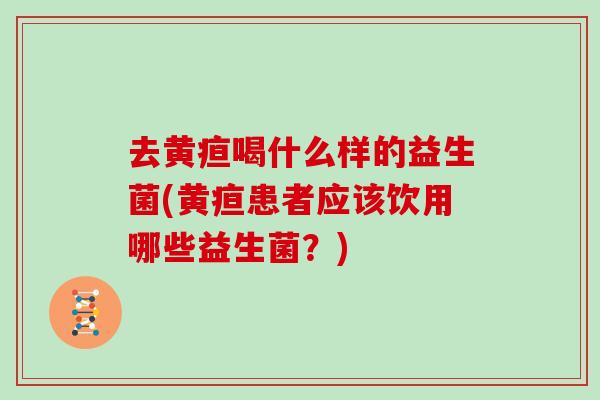去黄疸喝什么样的益生菌(黄疸患者应该饮用哪些益生菌？)