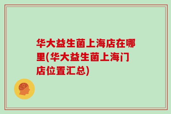 华大益生菌上海店在哪里(华大益生菌上海门店位置汇总)