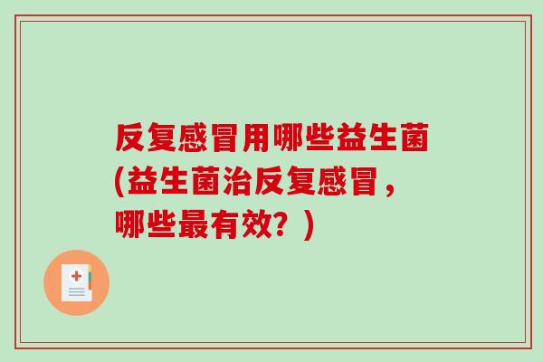 反复感冒用哪些益生菌(益生菌治反复感冒，哪些最有效？)