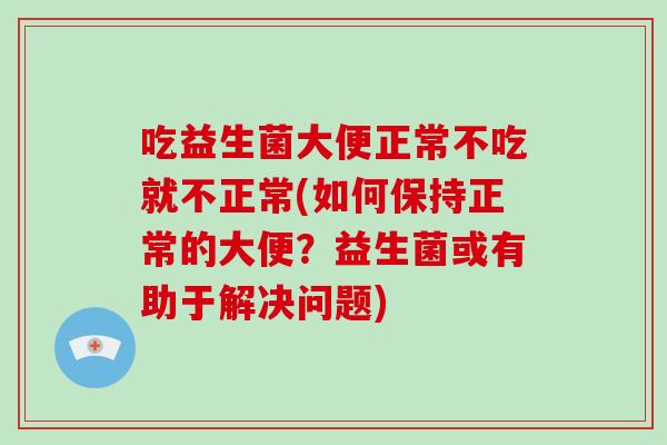 吃益生菌大便正常不吃就不正常(如何保持正常的大便？益生菌或有助于解决问题)