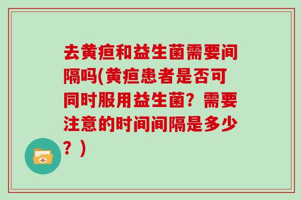 去黄疸和益生菌需要间隔吗(黄疸患者是否可同时服用益生菌？需要注意的时间间隔是多少？)