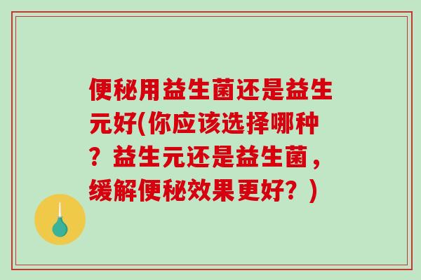 用益生菌还是益生元好(你应该选择哪种？益生元还是益生菌，缓解效果更好？)
