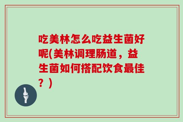 吃美林怎么吃益生菌好呢(美林调理肠道，益生菌如何搭配饮食最佳？)