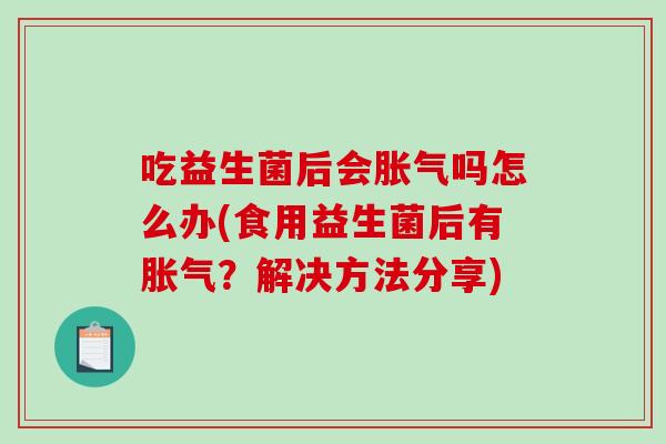 吃益生菌后会吗怎么办(食用益生菌后有？解决方法分享)