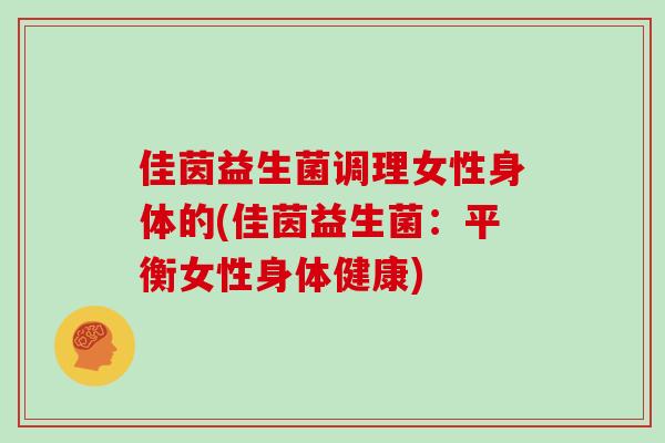 佳茵益生菌调理女性身体的(佳茵益生菌：平衡女性身体健康)