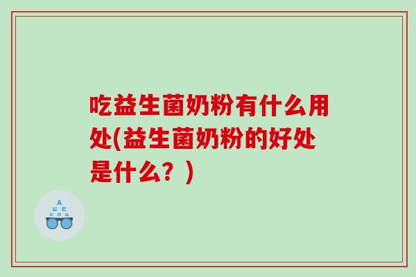 吃益生菌奶粉有什么用处(益生菌奶粉的好处是什么？)