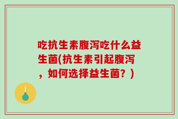 吃抗生素腹泻吃什么益生菌(抗生素引起腹泻，如何选择益生菌？)