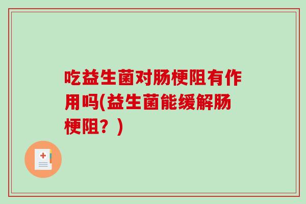 吃益生菌对肠梗阻有作用吗(益生菌能缓解肠梗阻？)