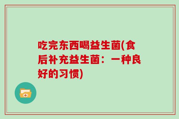 吃完东西喝益生菌(食后补充益生菌:一种良好的习惯) 吃完东西喝益生菌(食后补充益生菌:一种良好的习惯)