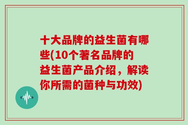 十大品牌的益生菌有哪些(10个著名品牌的益生菌产品介绍，解读你所需的菌种与功效)