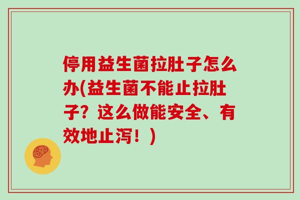 停用益生菌拉肚子怎么办(益生菌不能止拉肚子？这么做能安全、有效地止泻！)