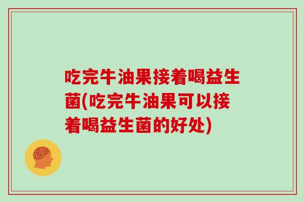 吃完牛油果接着喝益生菌(吃完牛油果可以接着喝益生菌的好处)