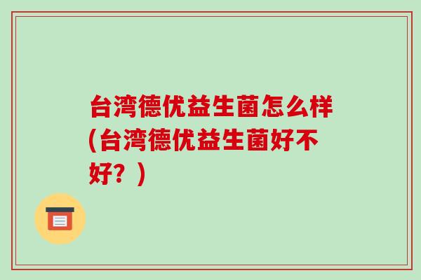 台湾德优益生菌怎么样(台湾德优益生菌好不好？)
