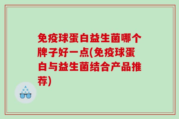 免疫球蛋白益生菌哪个牌子好一点(免疫球蛋白与益生菌结合产品推荐)