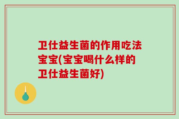 卫仕益生菌的作用吃法宝宝(宝宝喝什么样的卫仕益生菌好)