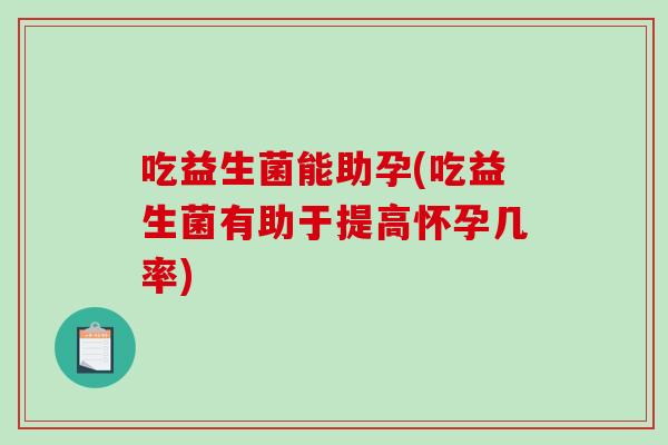 吃益生菌能助孕(吃益生菌有助于提高怀孕几率) 吃益生菌能助孕(吃益生菌有助于提高怀孕几率)