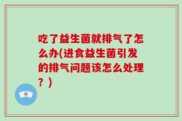 吃了益生菌就排气了怎么办(进食益生菌引发的排气问题该怎么处理？)