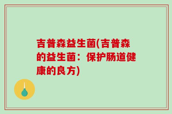 吉普森益生菌(吉普森的益生菌：保护肠道健康的良方)