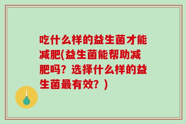 吃什么样的益生菌才能减肥(益生菌能帮助减肥吗？选择什么样的益生菌最有效？)