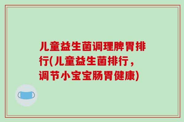 儿童益生菌调理脾胃排行(儿童益生菌排行，调节小宝宝肠胃健康)