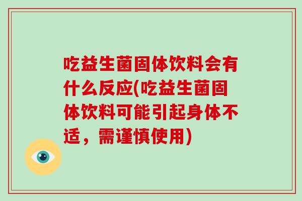 吃益生菌固体饮料会有什么反应(吃益生菌固体饮料可能引起身体不适，需谨慎使用)