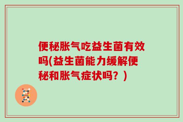 便秘胀气吃益生菌有效吗(益生菌能力缓解便秘和胀气症状吗？)