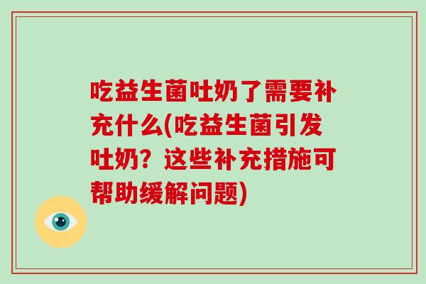 吃益生菌吐奶了需要补充什么(吃益生菌引发吐奶？这些补充措施可帮助缓解问题)