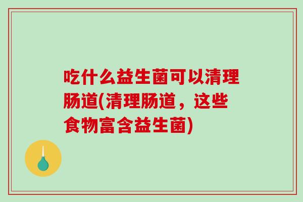 吃什么益生菌可以清理肠道(清理肠道，这些食物富含益生菌)