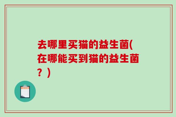 去哪里买猫的益生菌(在哪能买到猫的益生菌？)
