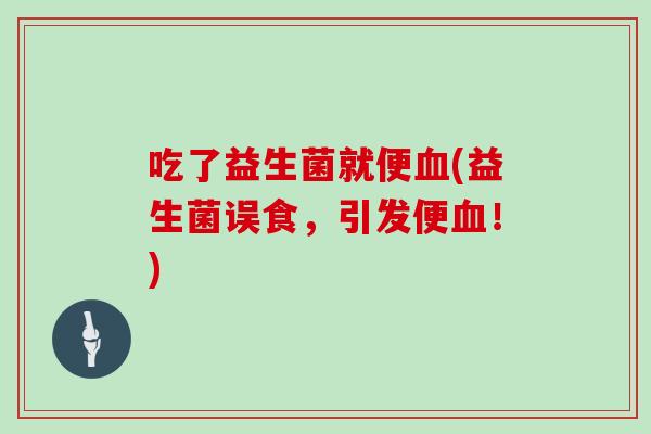 吃了益生菌就便血(益生菌误食，引发便血！)