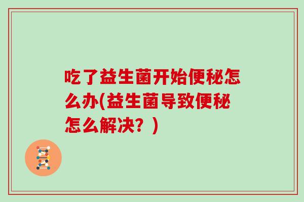 吃了益生菌开始便秘怎么办(益生菌导致便秘怎么解决？)