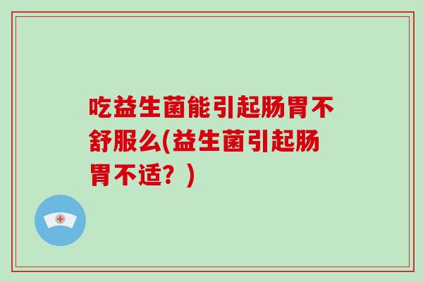 吃益生菌能引起肠胃不舒服么(益生菌引起肠胃不适？)