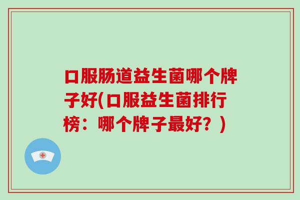 口服肠道益生菌哪个牌子好(口服益生菌排行榜：哪个牌子最好？)