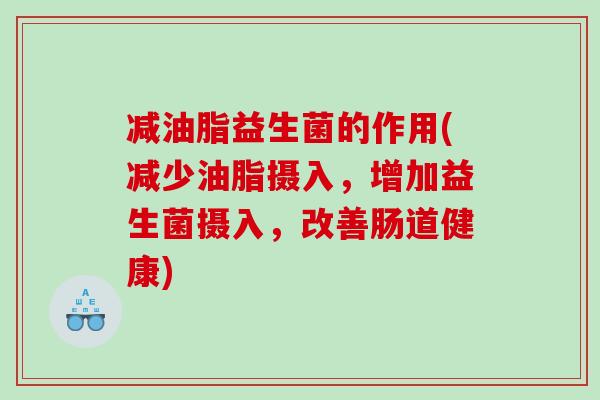减油脂益生菌的作用(减少油脂摄入，增加益生菌摄入，改善肠道健康)