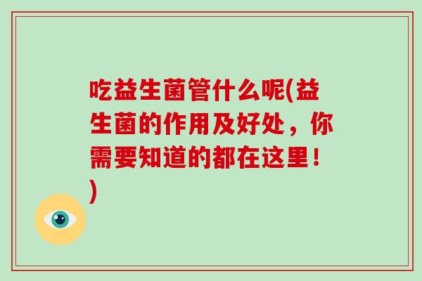 吃益生菌管什么呢(益生菌的作用及好处，你需要知道的都在这里！)