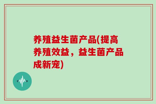 养殖益生菌产品(提高养殖效益，益生菌产品成新宠)