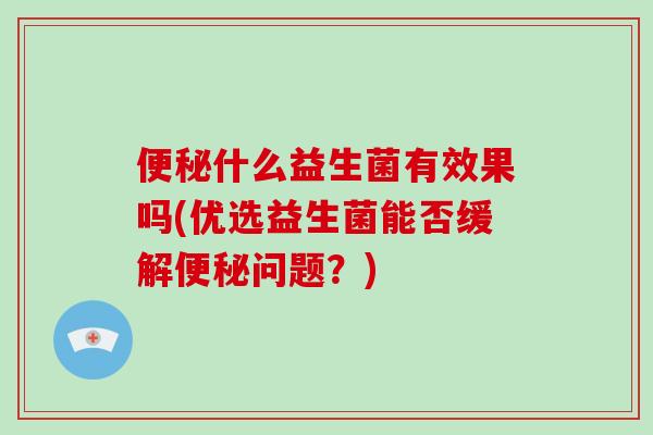 便秘什么益生菌有效果吗(优选益生菌能否缓解便秘问题？)