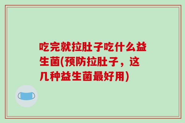 吃完就拉肚子吃什么益生菌(拉肚子,这几种益生菌好用) 吃完就拉肚子吃什么益生菌(拉肚子,这几种益生菌好用)