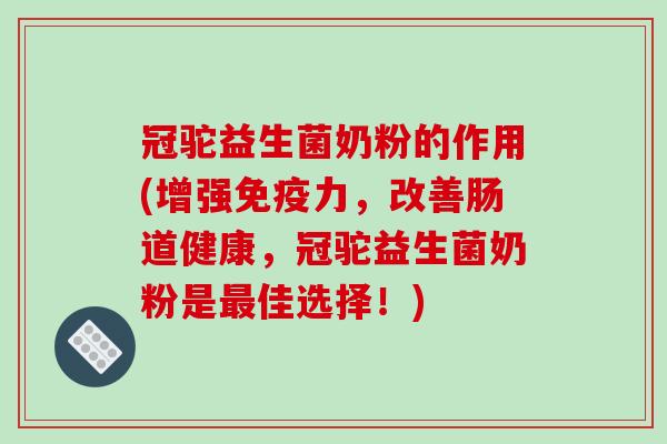 冠驼益生菌奶粉的作用(增强免疫力，改善肠道健康，冠驼益生菌奶粉是最佳选择！)