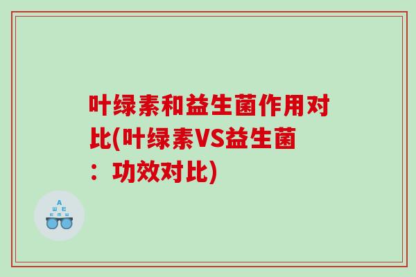 叶绿素和益生菌作用对比(叶绿素VS益生菌：功效对比)