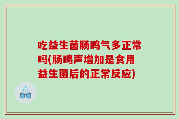 吃益生菌肠鸣气多正常吗(肠鸣声增加是食用益生菌后的正常反应)