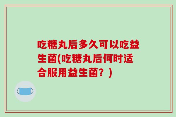 吃糖丸后多久可以吃益生菌(吃糖丸后何时适合服用益生菌?) 吃糖丸后多久可以吃益生菌(吃糖丸后何时适合服用益生菌?)