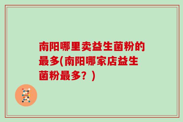 南阳哪里卖益生菌粉的最多(南阳哪家店益生菌粉最多？)