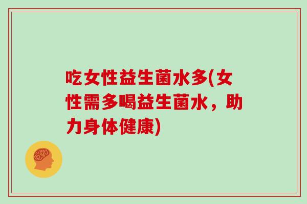 吃女性益生菌水多(女性需多喝益生菌水，助力身体健康)