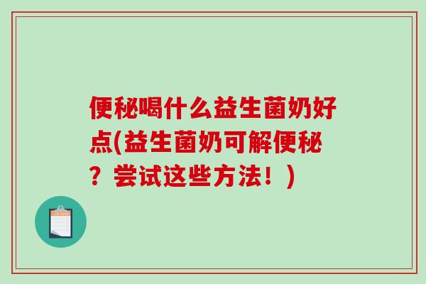 喝什么益生菌奶好点(益生菌奶可解?尝试这些方法!) 喝什么益生菌奶好点(益生菌奶可解?尝试这些方法!)