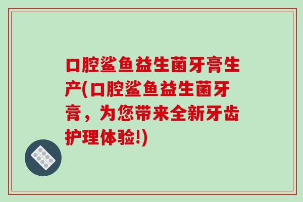 口腔鲨鱼益生菌牙膏生产(口腔鲨鱼益生菌牙膏,为您带来全新牙齿护理体验!) 口腔鲨鱼益生菌牙膏生产(口腔鲨鱼益生菌牙膏,为您带来全新牙齿护理体验!)